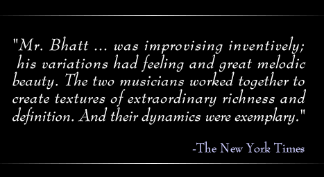 Mr. Bhatt was improvising inventively ... the two musicians worked together to create textures of extraordinary richness and definition - New York Times